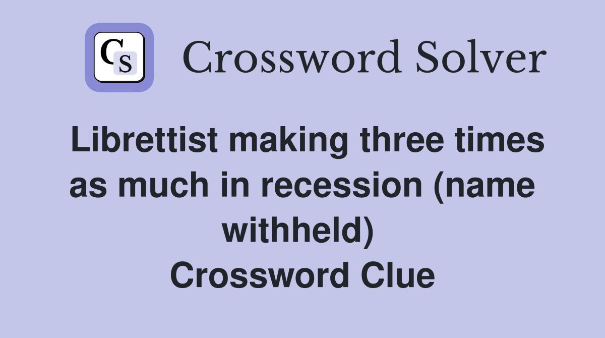 Librettist making three times as much in recession (name withheld)  Crossword Clue