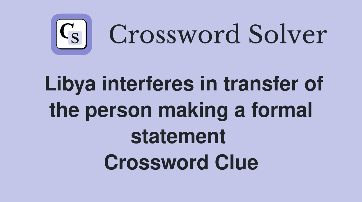 Libya interferes in transfer of the person making a formal statement  Crossword Clue