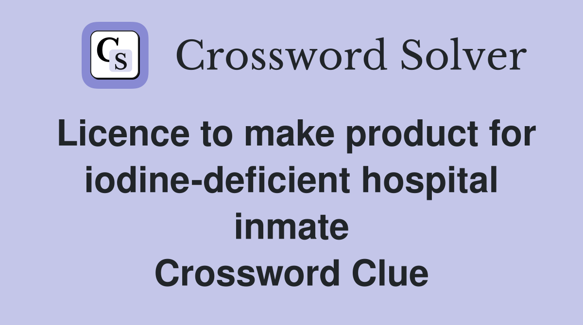 Licence to make product for iodine-deficient hospital inmate Crossword Clue