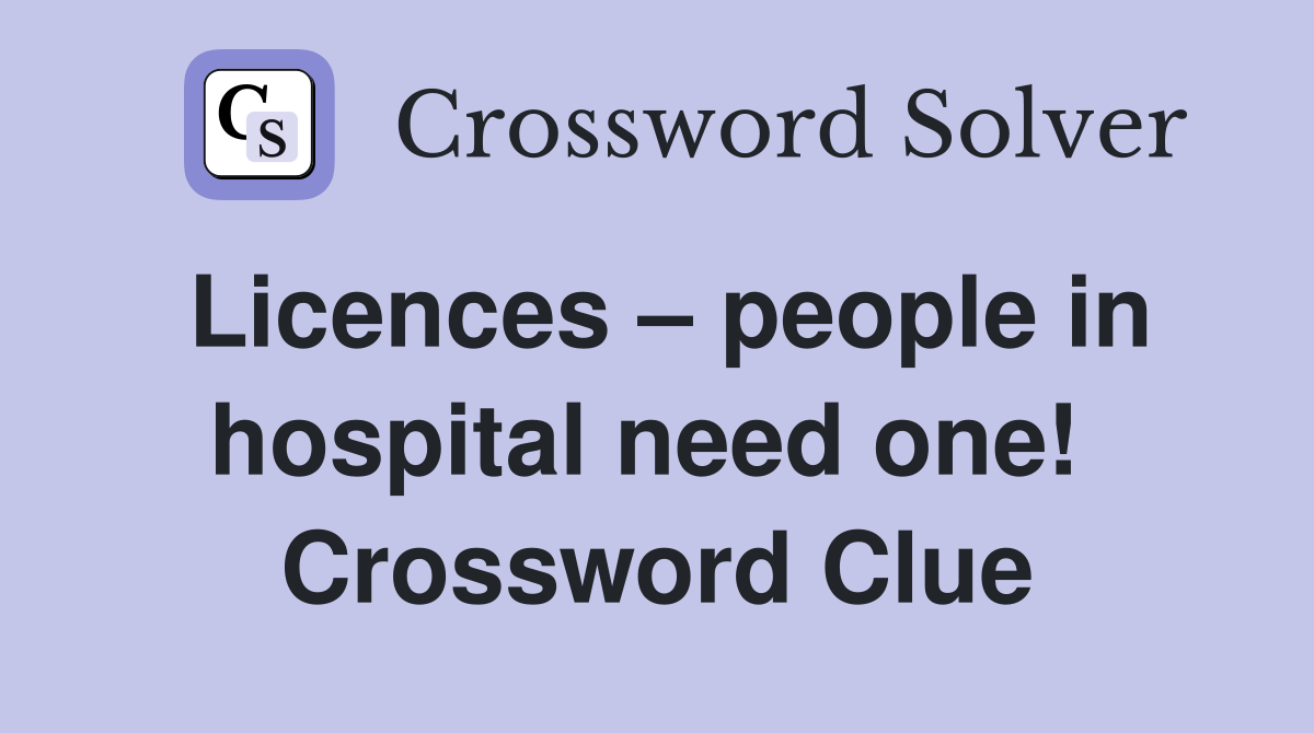 Licences – people in hospital need one!  Crossword Clue