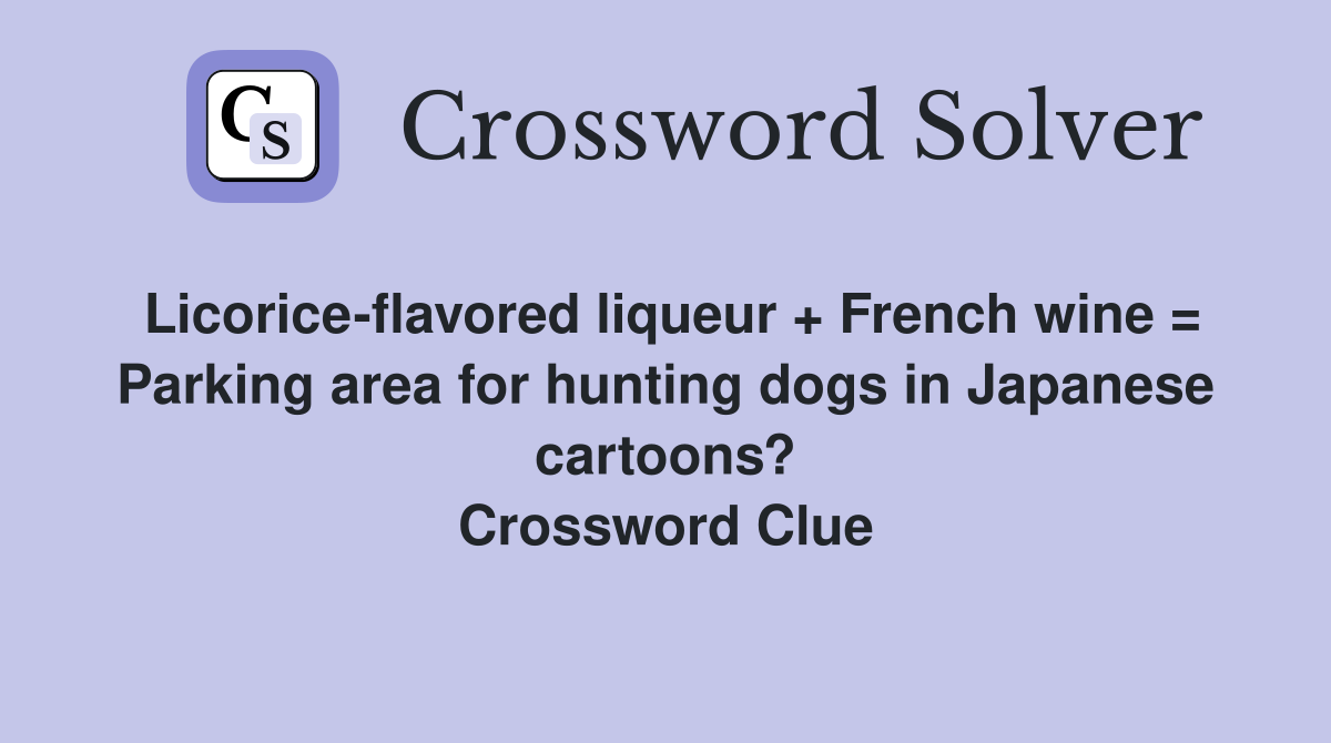 Licorice-flavored liqueur + French wine = Parking area for hunting dogs in Japanese cartoons? Crossword Clue