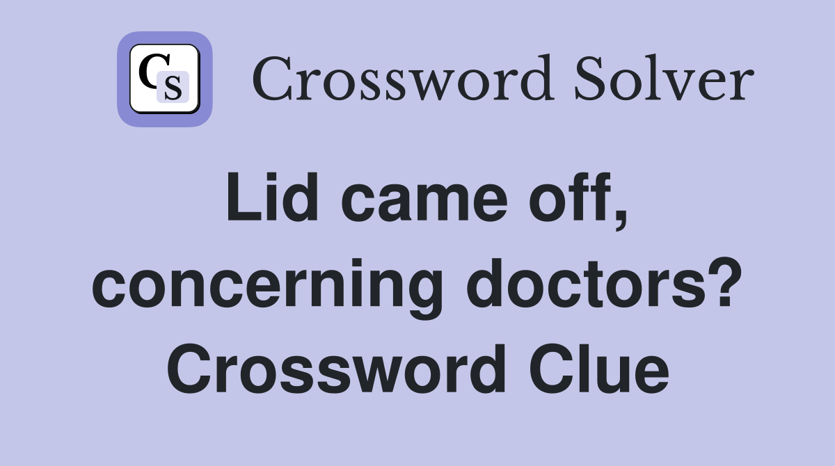 Lid came off, concerning doctors? Crossword Clue