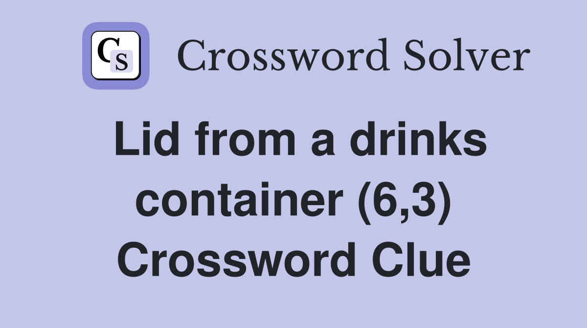 Lid from a drinks container (6,3) Crossword Clue