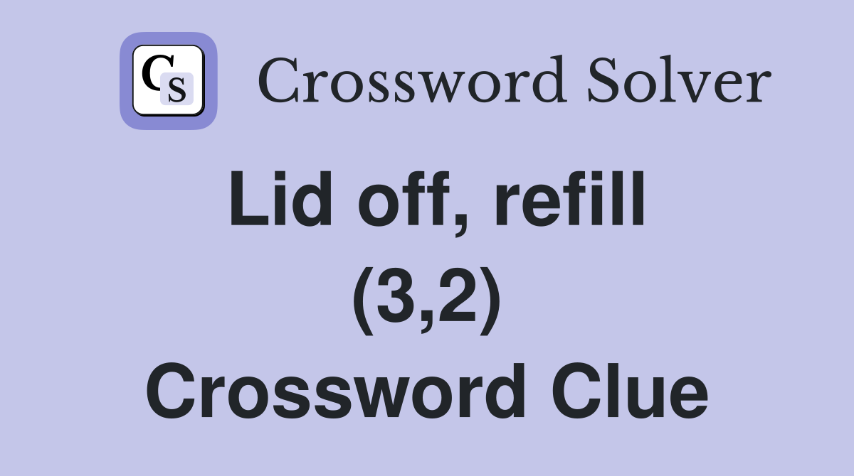 Lid off, refill (3,2) Crossword Clue