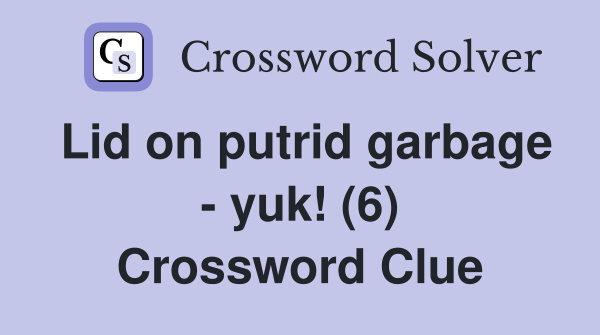 Lid on putrid garbage - yuk! (6) Crossword Clue