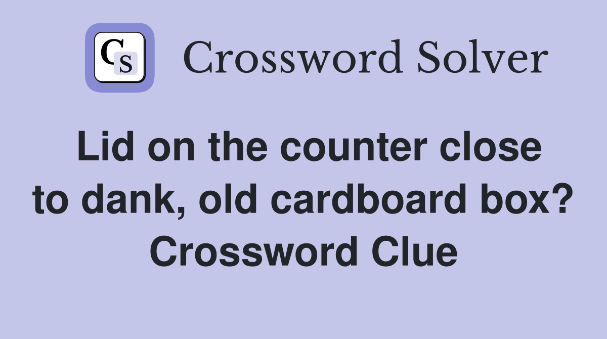 Lid on the counter close to dank, old cardboard box? Crossword Clue