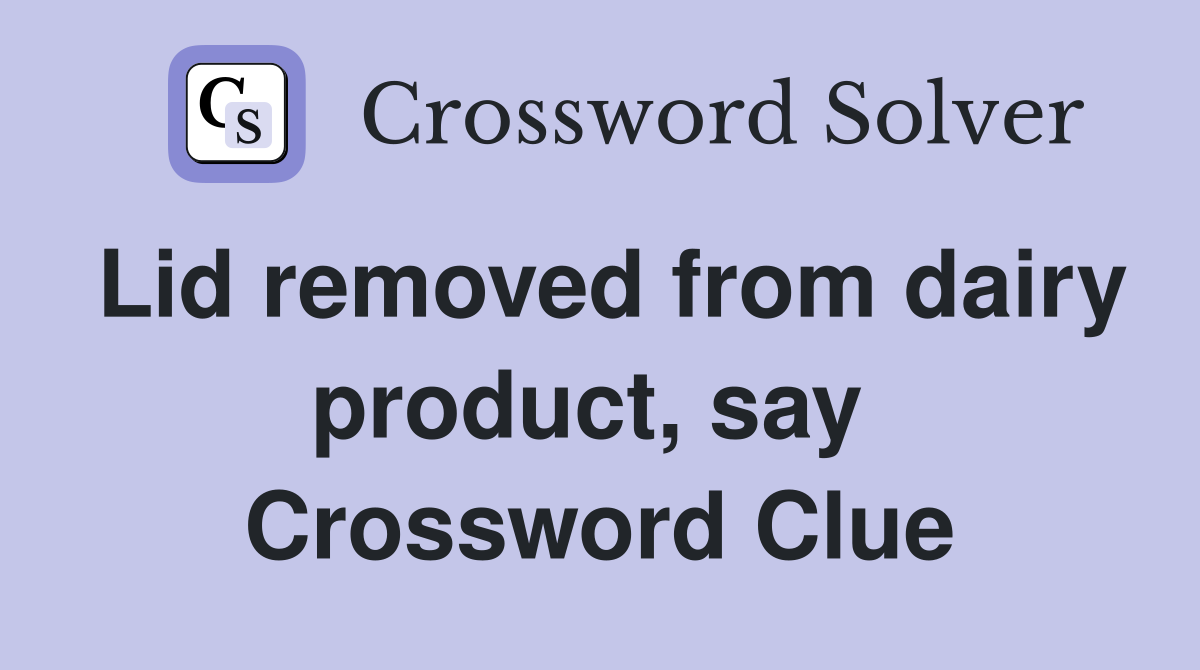 Lid removed from dairy product, say  Crossword Clue