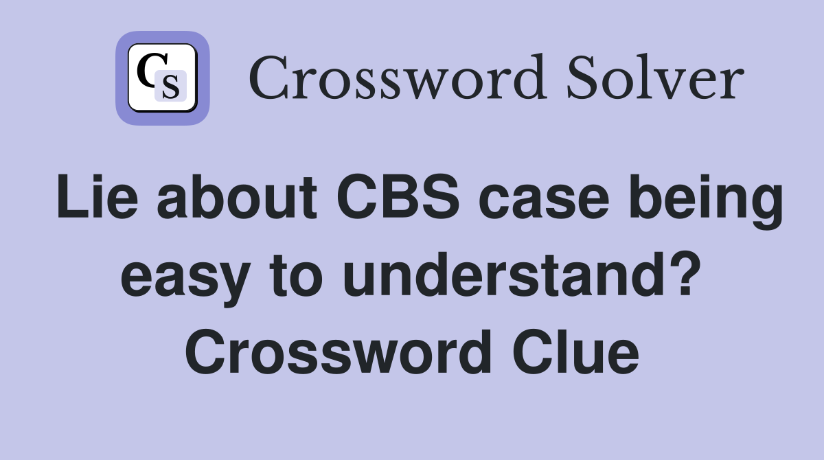 Lie about CBS case being easy to understand? Crossword Clue