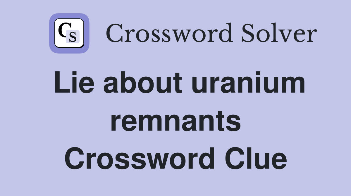 Lie about uranium remnants Crossword Clue