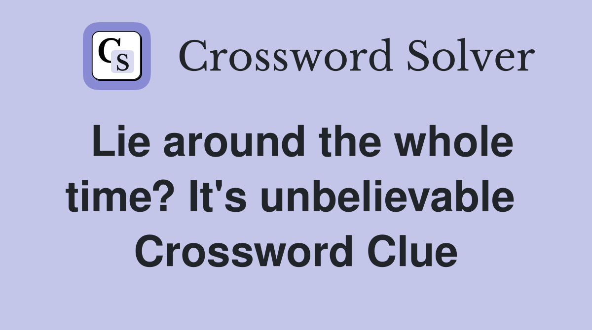 Lie around the whole time? It's unbelievable  Crossword Clue