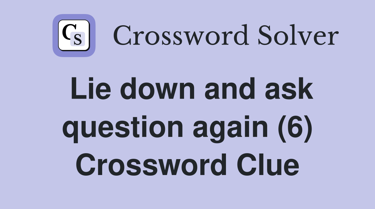 Lie down and ask question again (6) Crossword Clue