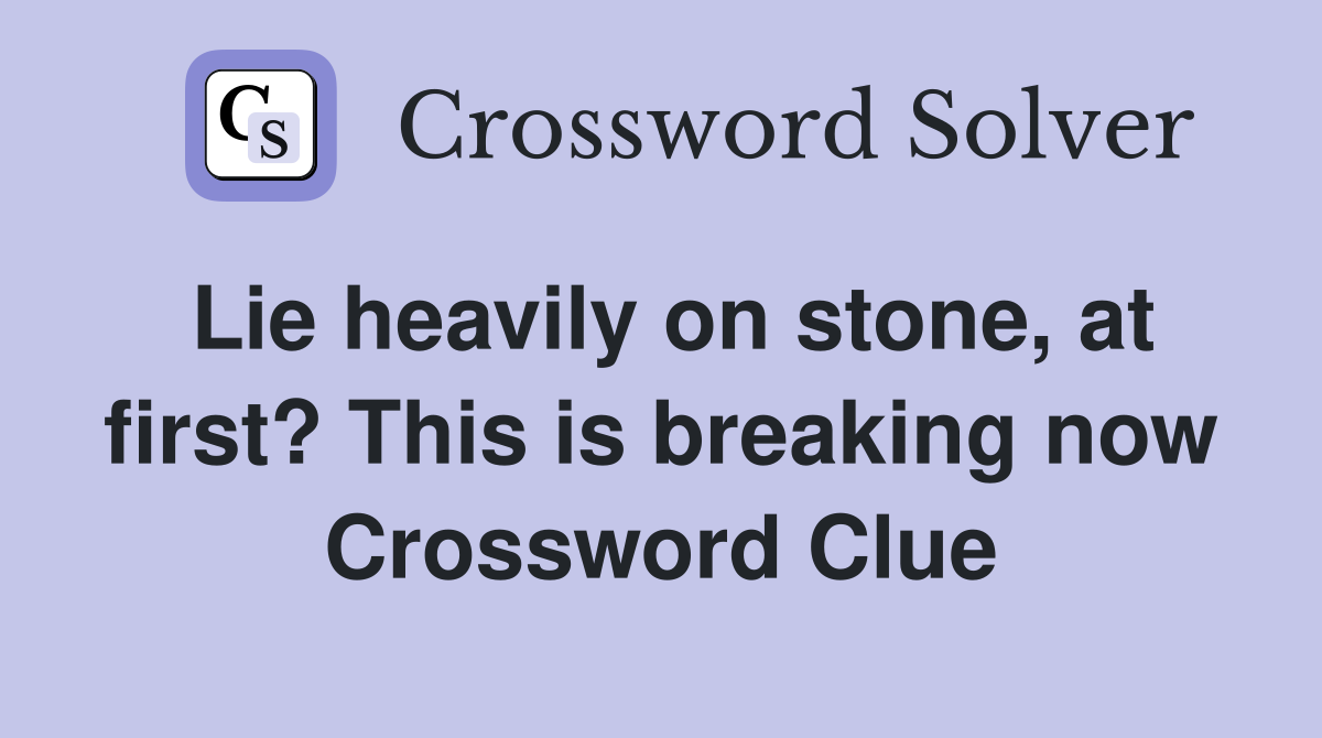Lie heavily on stone, at first? This is breaking now Crossword Clue