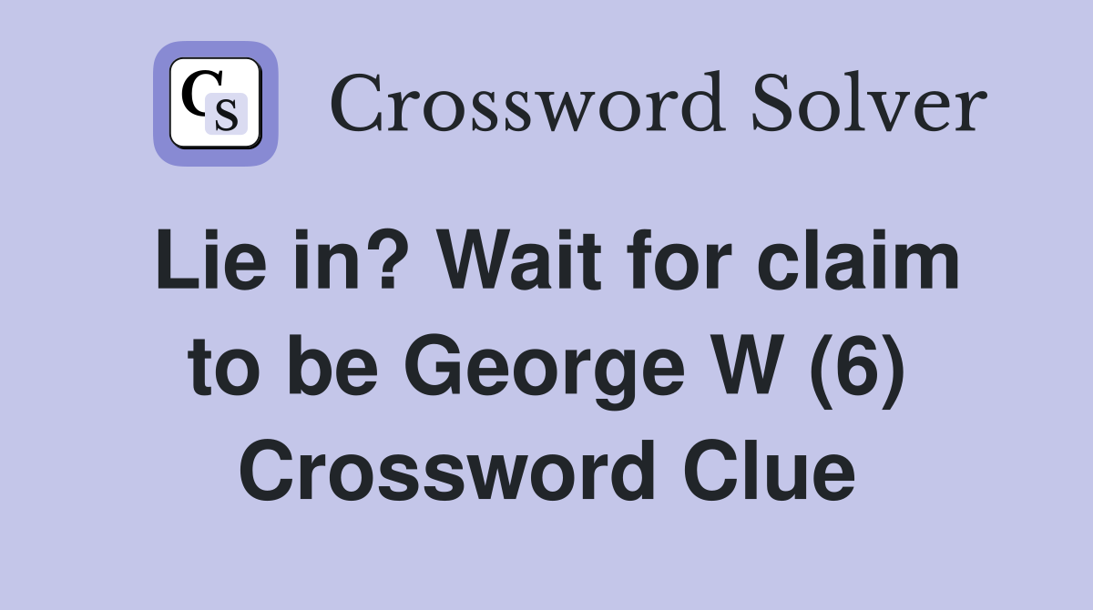Lie in? Wait for claim to be George W (6) Crossword Clue