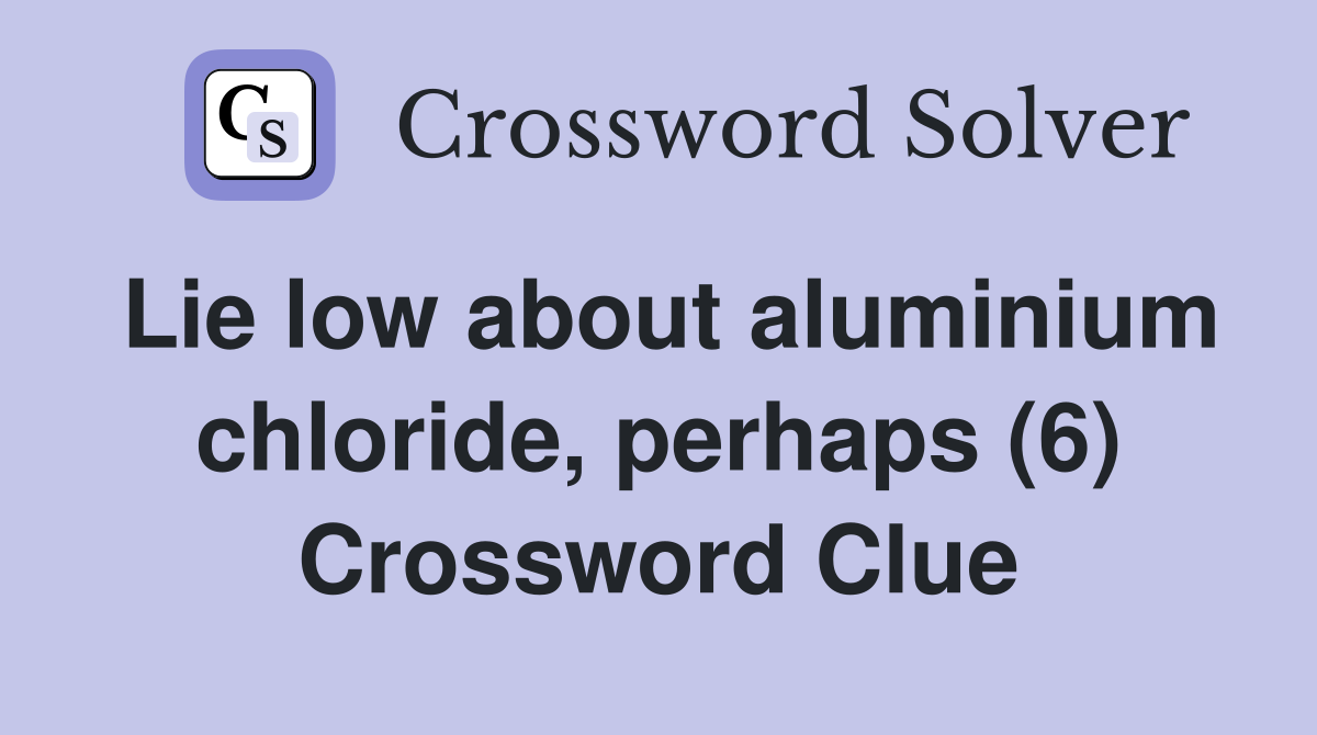 Lie low about aluminium chloride, perhaps (6) Crossword Clue