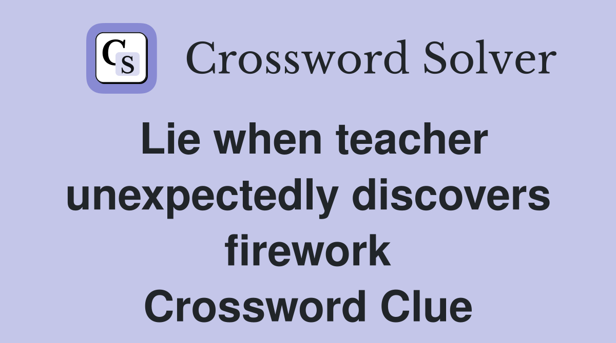 Lie when teacher unexpectedly discovers firework Crossword Clue