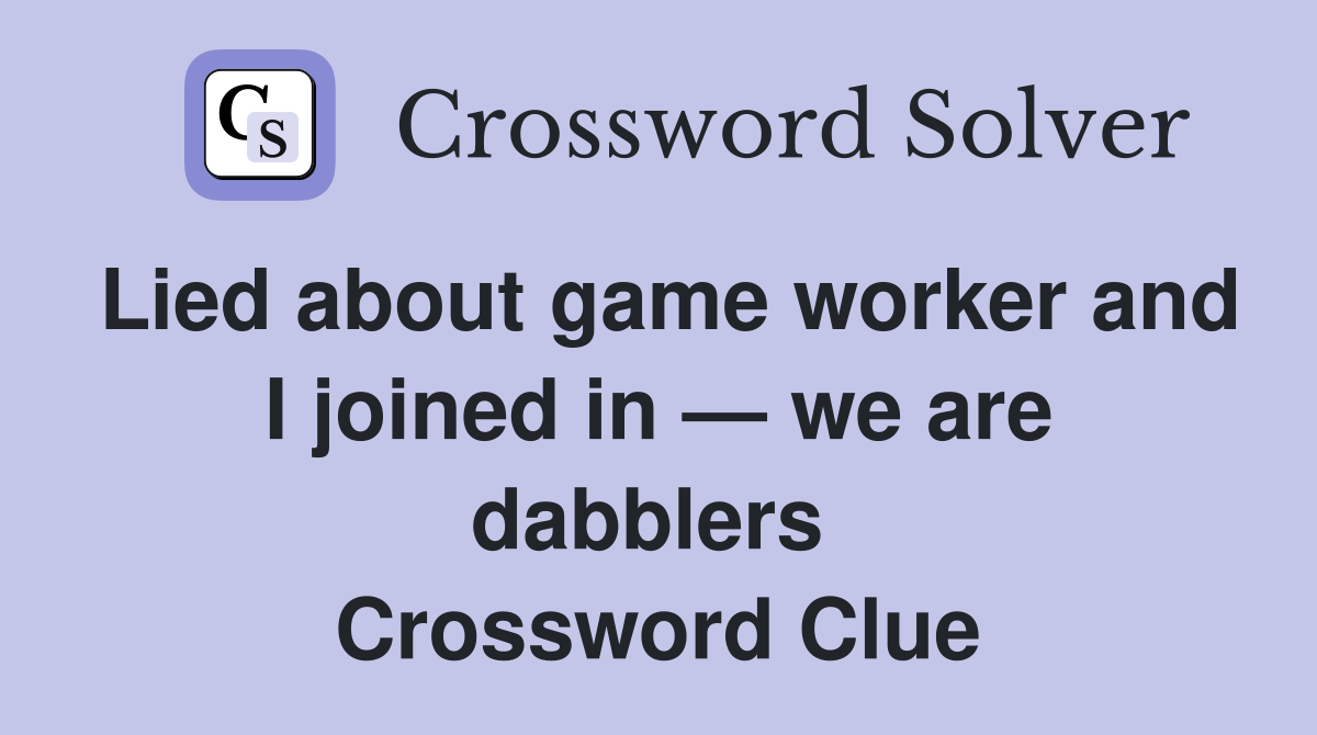 Lied about game worker and I joined in — we are dabblers  Crossword Clue