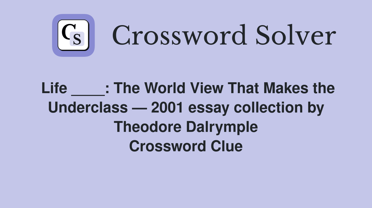 Life ____: The World View That Makes the Underclass — 2001 essay collection by Theodore Dalrymple Crossword Clue