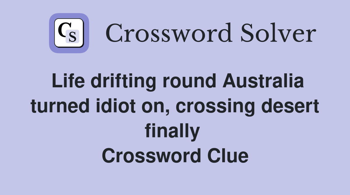 Life drifting round Australia turned idiot on, crossing desert finally  Crossword Clue