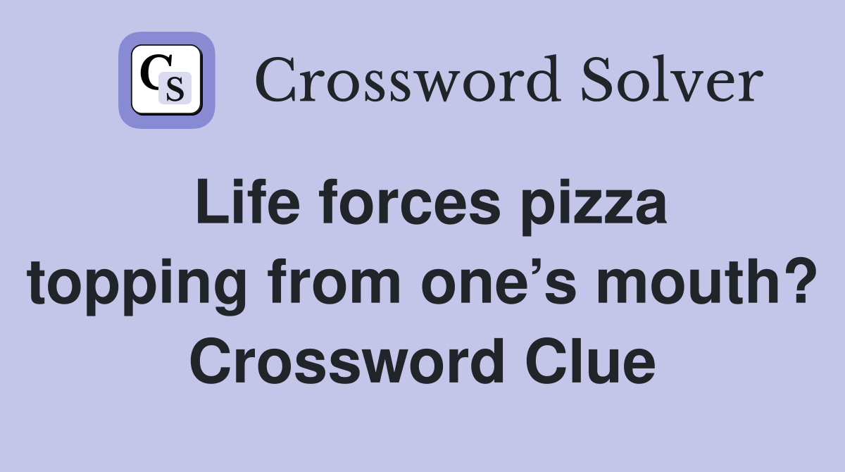 Life forces pizza topping from one’s mouth? Crossword Clue