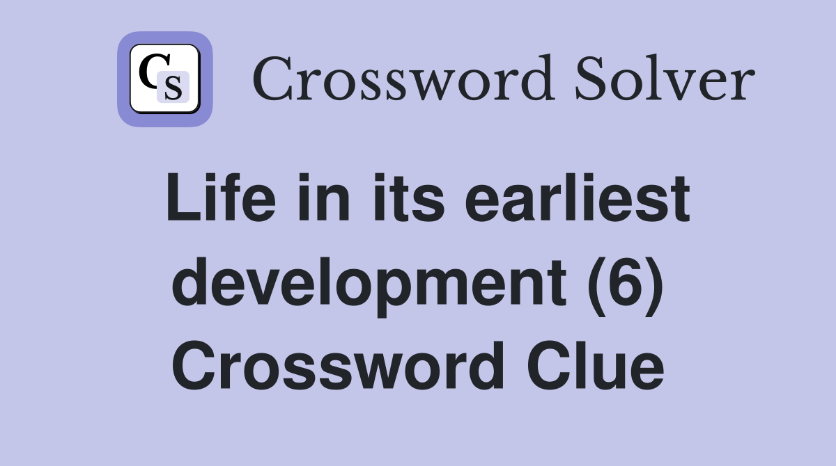 Life in its earliest development (6) Crossword Clue
