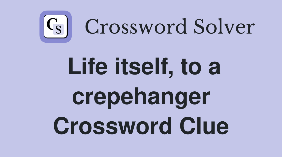 Life itself, to a crepehanger Crossword Clue