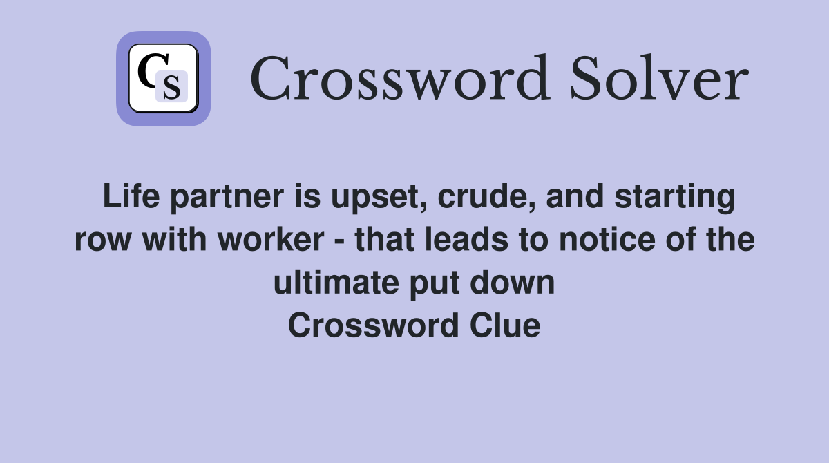 Life partner is upset, crude, and starting row with worker - that leads to notice of the ultimate put down Crossword Clue
