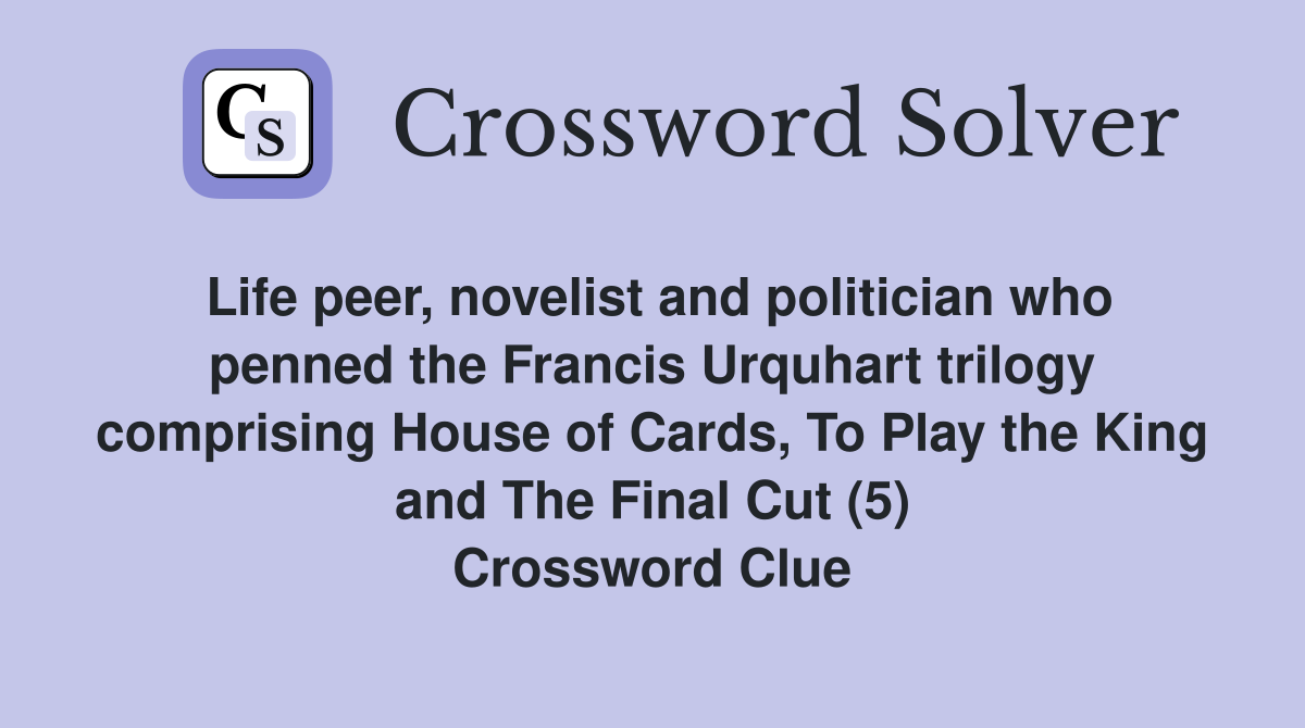 Life peer, novelist and politician who penned the Francis Urquhart trilogy comprising House of Cards, To Play the King and The Final Cut (5) Crossword Clue