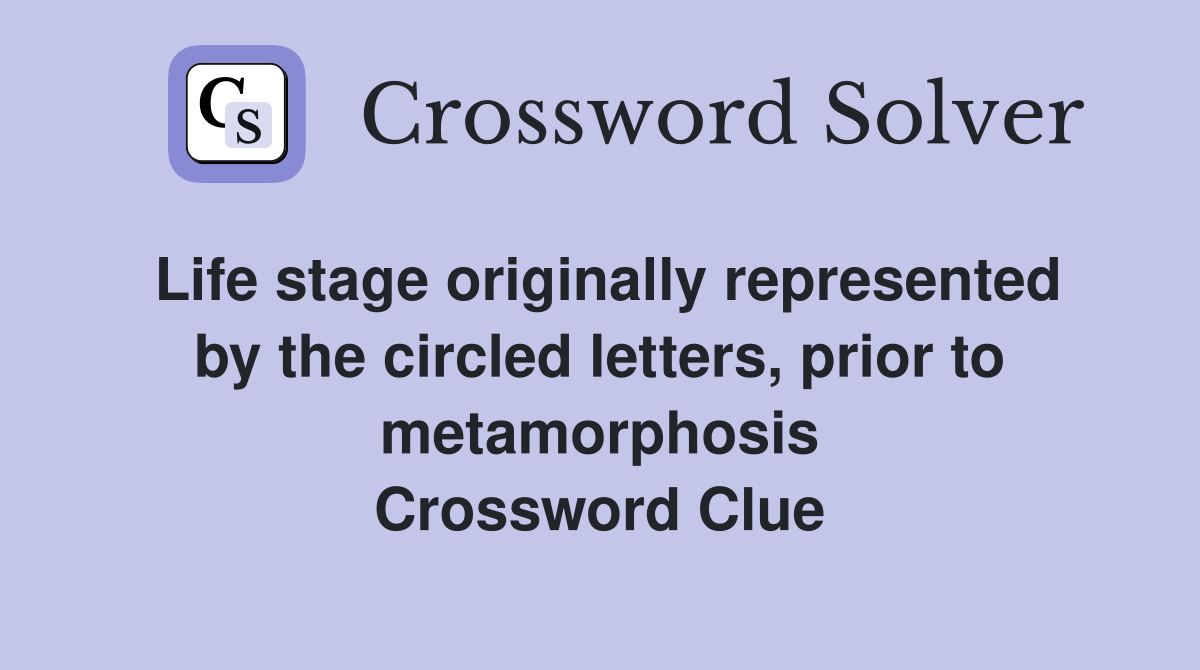 Life stage originally represented by the circled letters, prior to metamorphosis Crossword Clue