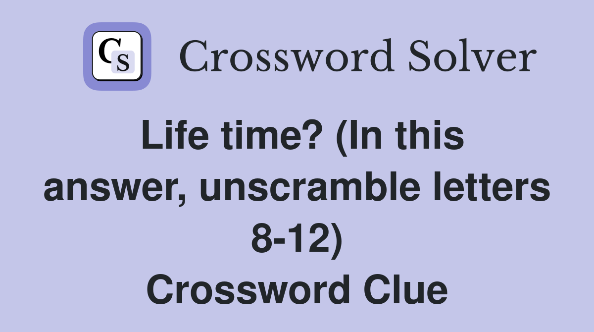 Life time? (In this answer, unscramble letters 8-12) Crossword Clue