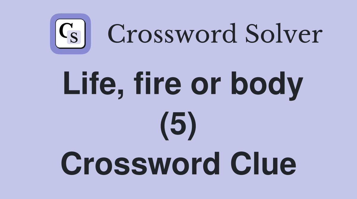 Life, fire or body (5) Crossword Clue