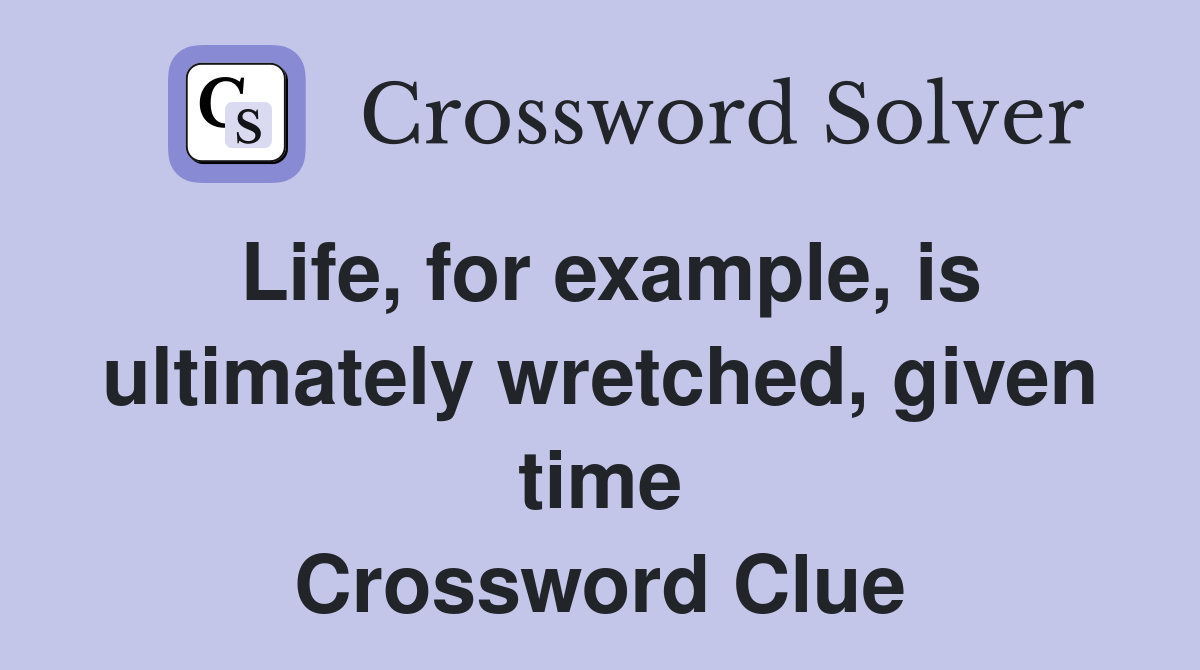 Life, for example, is ultimately wretched, given time Crossword Clue
