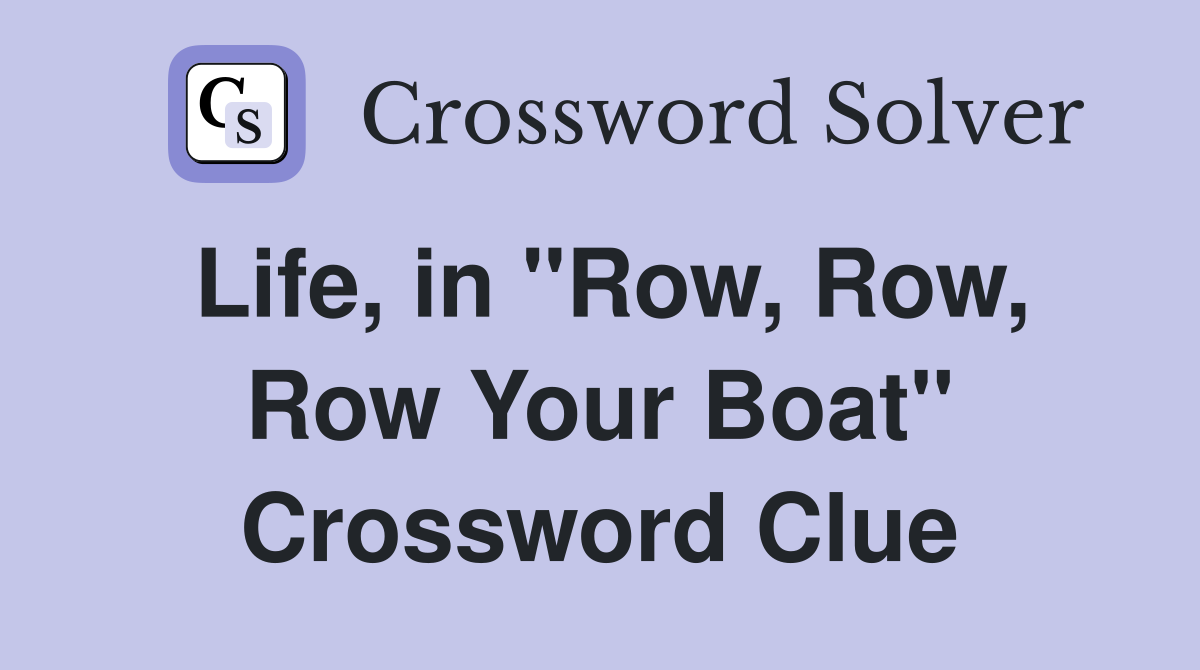 Life, in "Row, Row, Row Your Boat" Crossword Clue