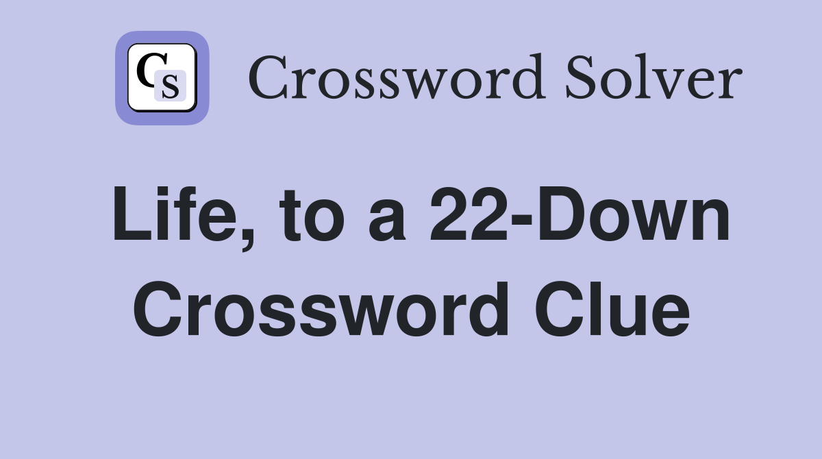 Life, to a 22-Down Crossword Clue