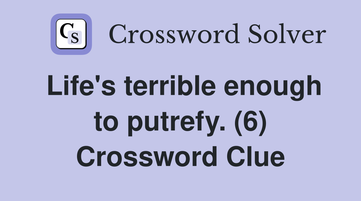 Life's terrible enough to putrefy. (6) Crossword Clue