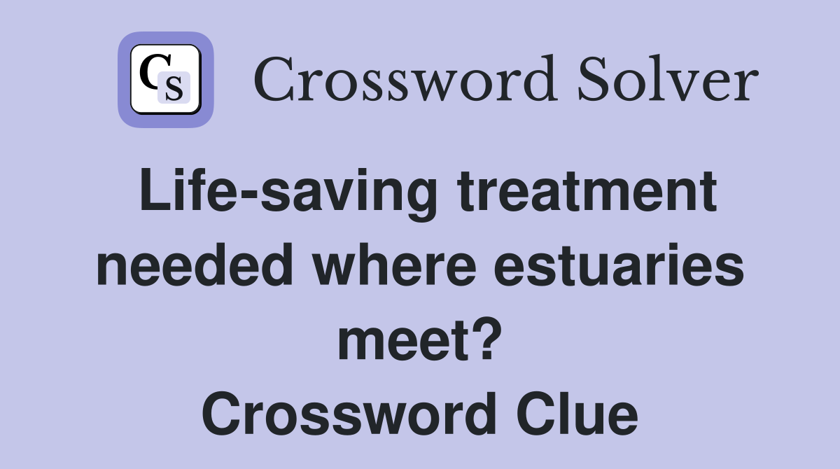 Life-saving treatment needed where estuaries meet? Crossword Clue