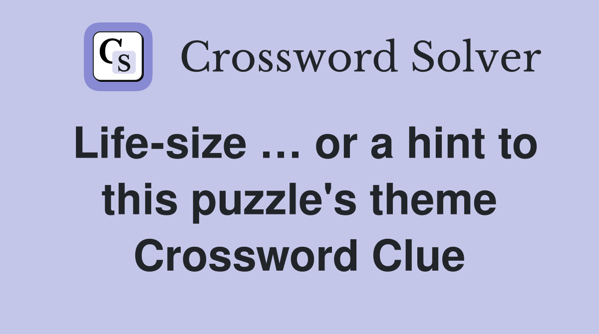 Life-size … or a hint to this puzzle's theme Crossword Clue