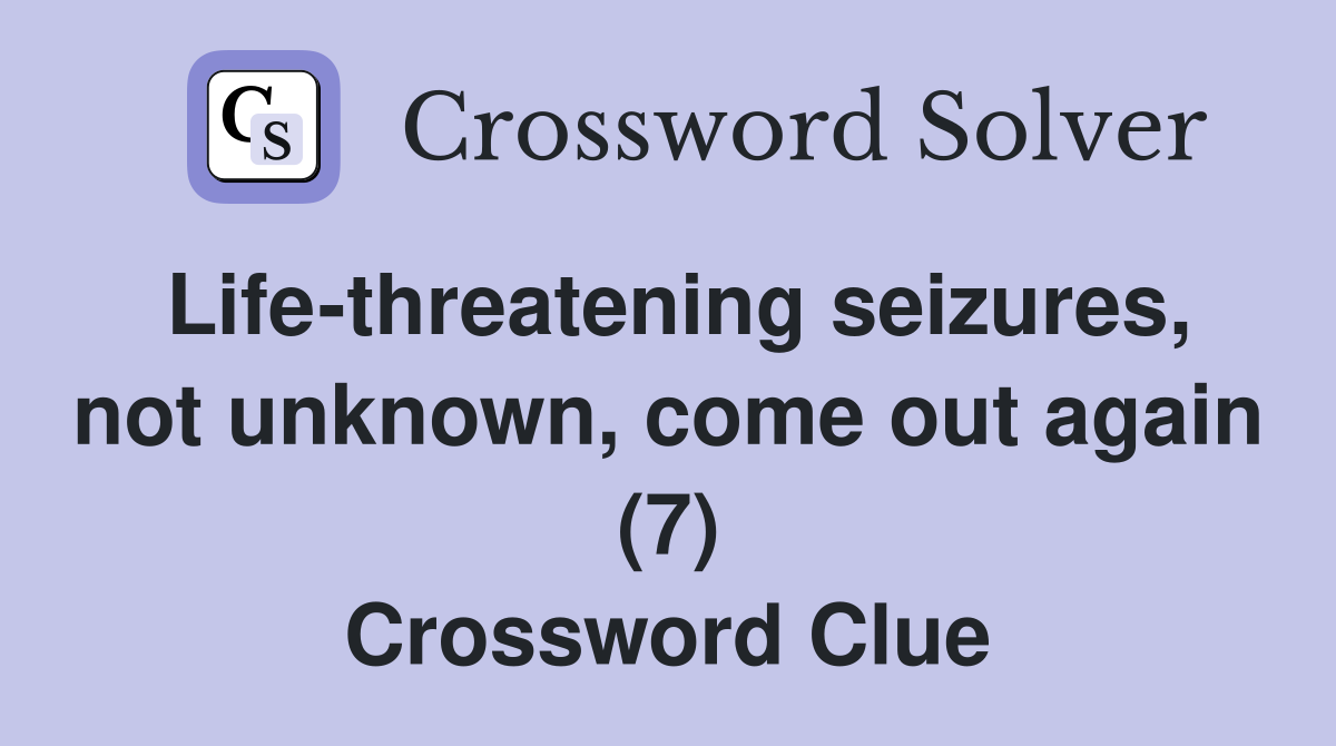 Life-threatening seizures, not unknown, come out again (7) Crossword Clue