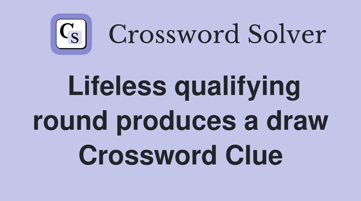 Lifeless qualifying round produces a draw Crossword Clue