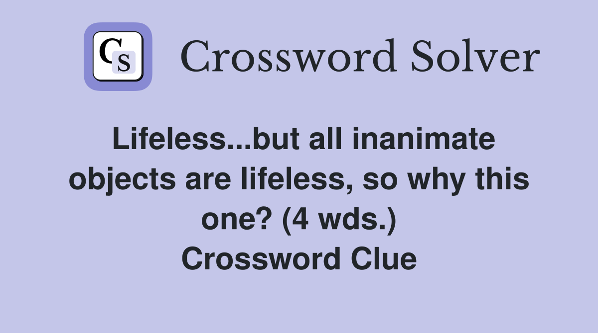 Lifeless...but all inanimate objects are lifeless, so why this one? (4 wds.) Crossword Clue