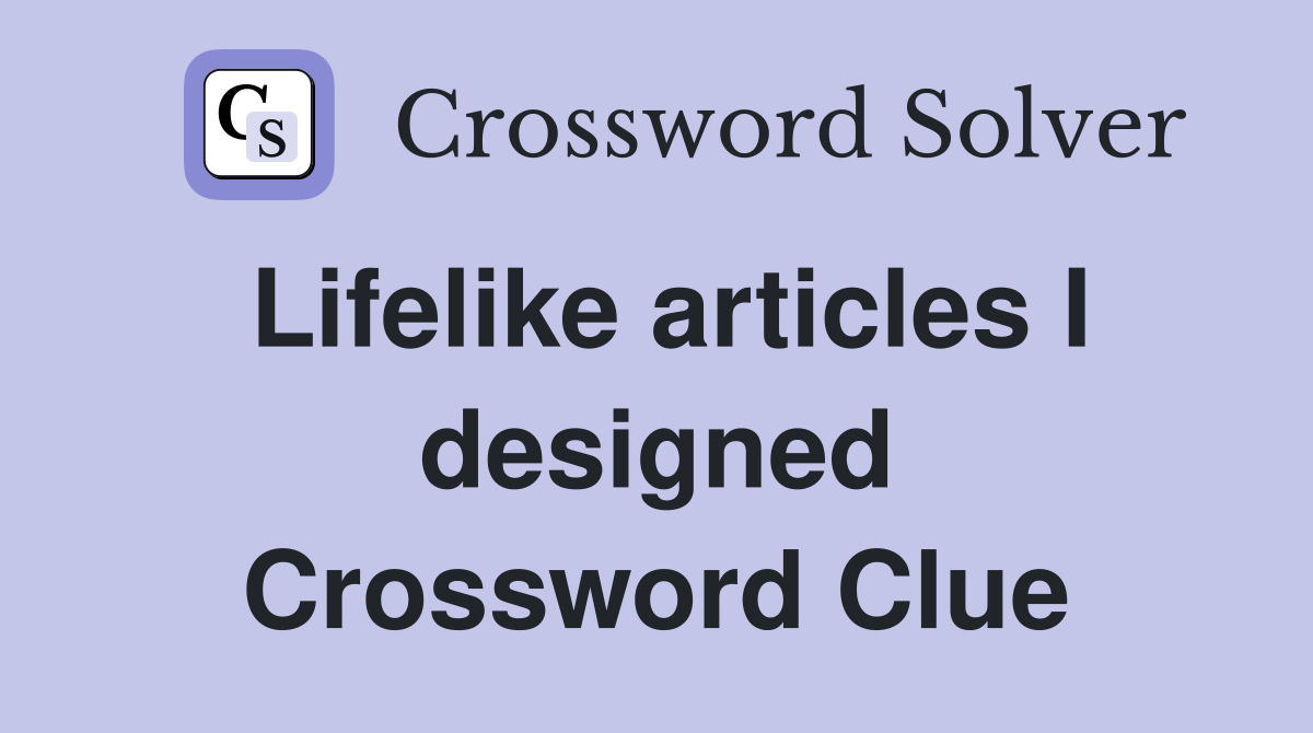 Lifelike articles I designed Crossword Clue