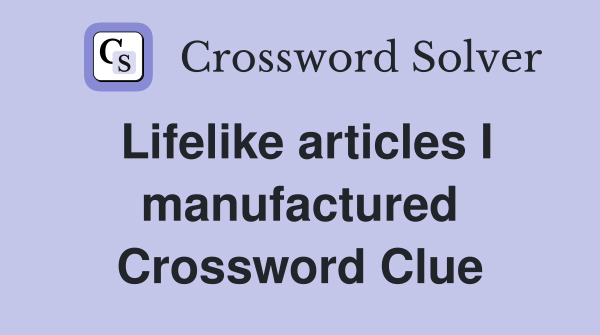 Lifelike articles I manufactured Crossword Clue