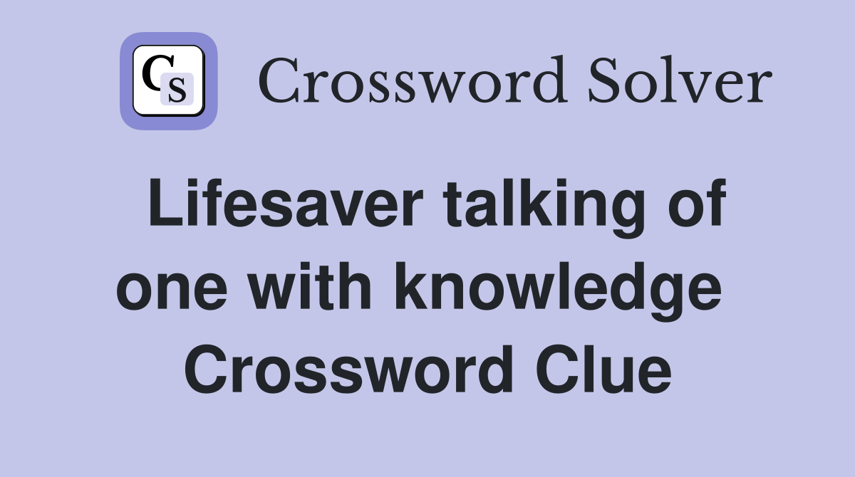 Lifesaver talking of one with knowledge  Crossword Clue