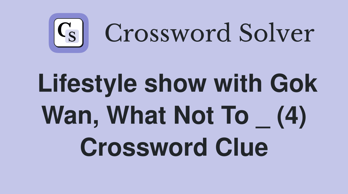 Lifestyle show with Gok Wan, What Not To _ (4) Crossword Clue