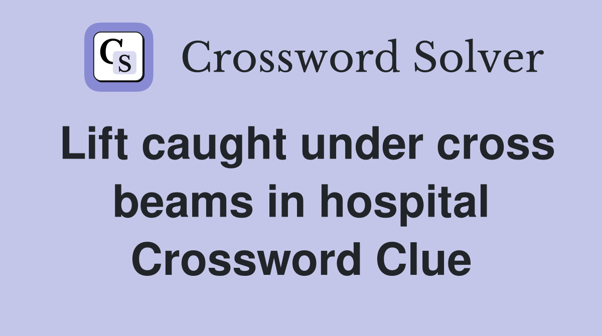 Lift caught under cross beams in hospital Crossword Clue