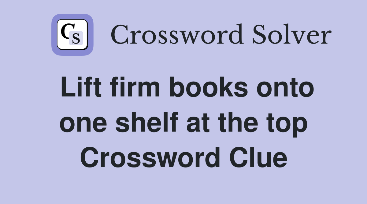 Lift firm books onto one shelf at the top Crossword Clue