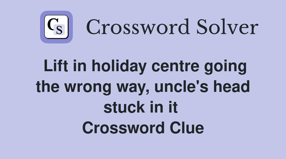 Lift in holiday centre going the wrong way, uncle's head stuck in it  Crossword Clue