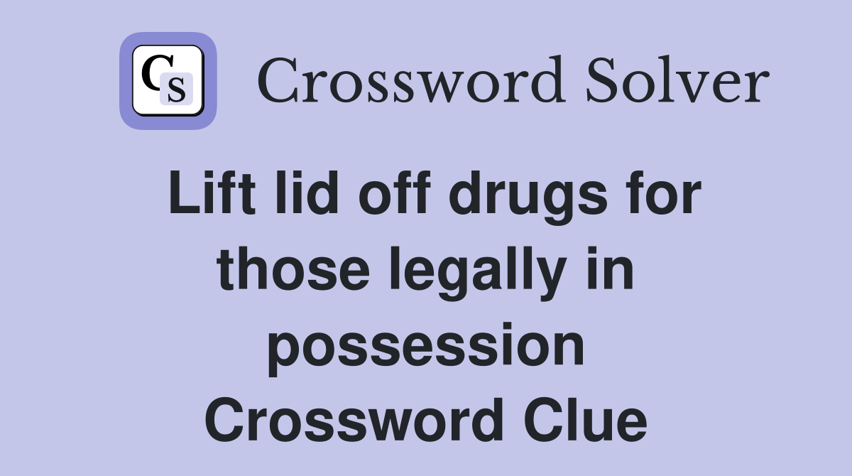 Lift lid off drugs for those legally in possession Crossword Clue