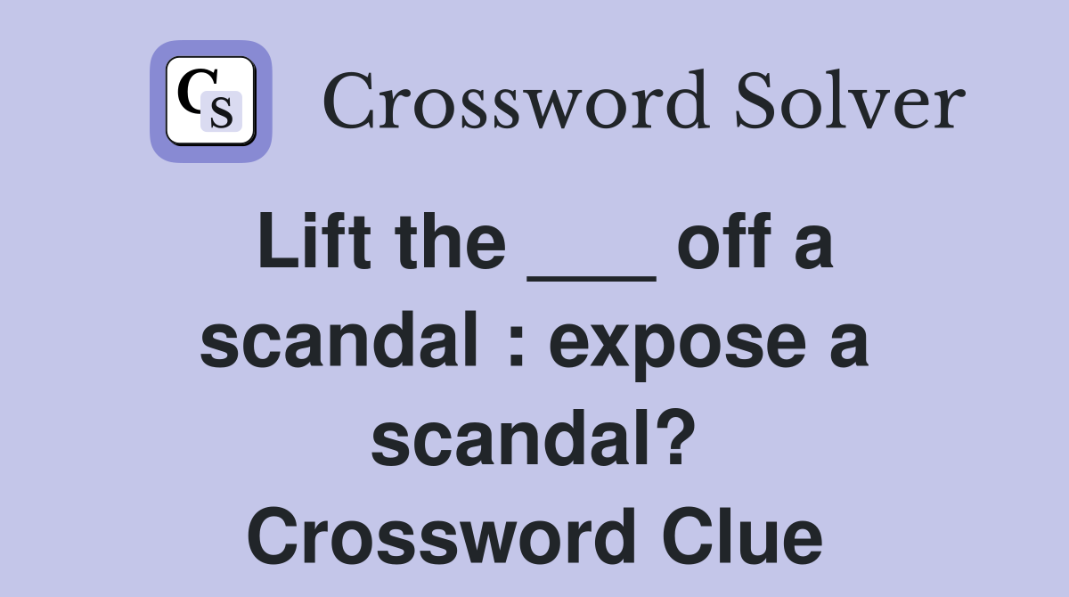 Lift the ___ off a scandal : expose a scandal? Crossword Clue