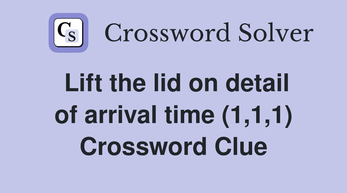 Lift the lid on detail of arrival time (1,1,1) Crossword Clue