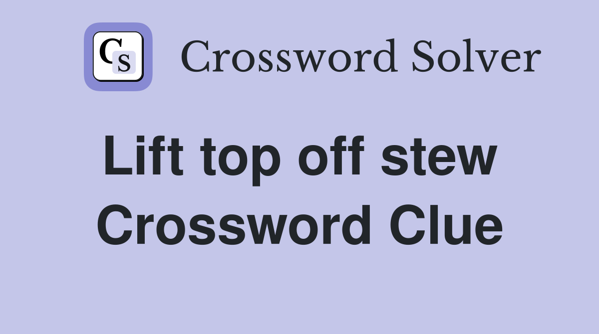 Lift top off stew  Crossword Clue